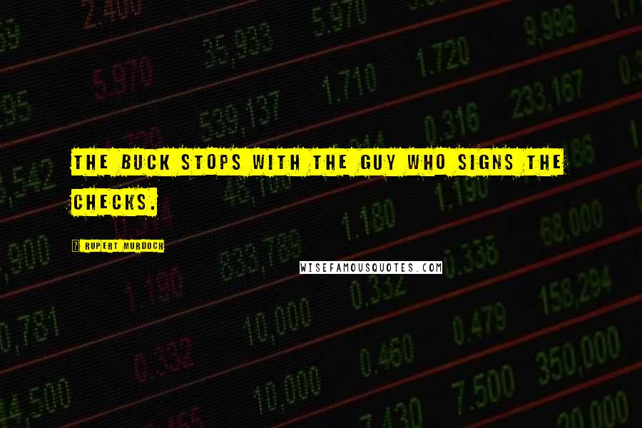 Rupert Murdoch Quotes: The buck stops with the guy who signs the checks.