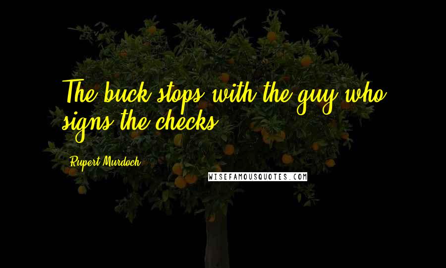 Rupert Murdoch Quotes: The buck stops with the guy who signs the checks.