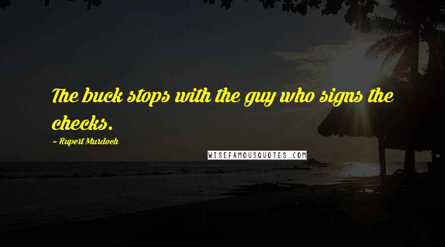 Rupert Murdoch Quotes: The buck stops with the guy who signs the checks.