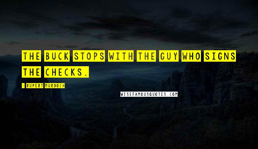 Rupert Murdoch Quotes: The buck stops with the guy who signs the checks.