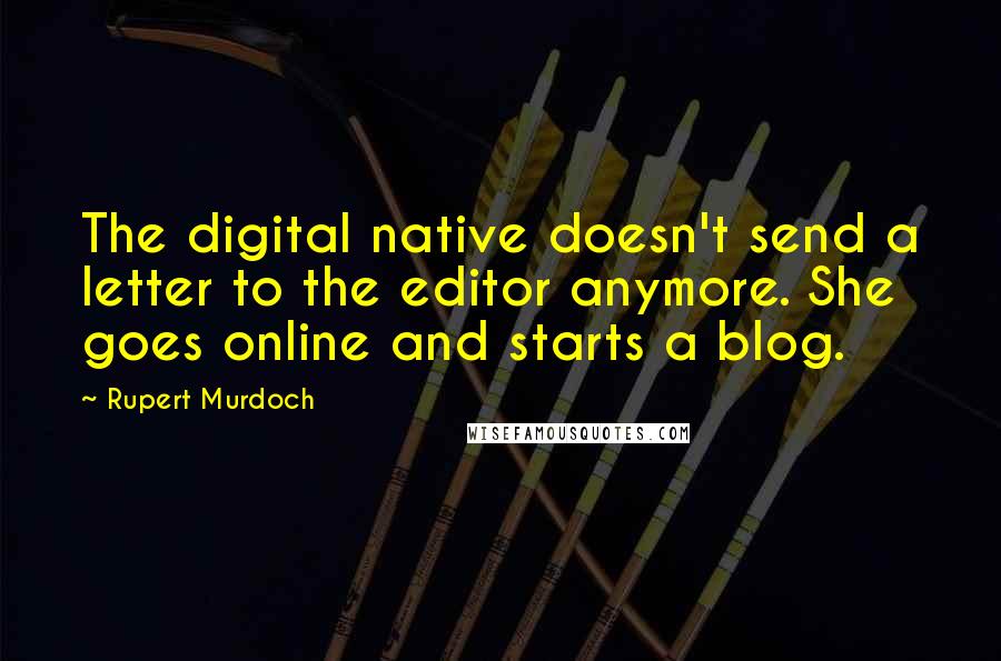 Rupert Murdoch Quotes: The digital native doesn't send a letter to the editor anymore. She goes online and starts a blog.