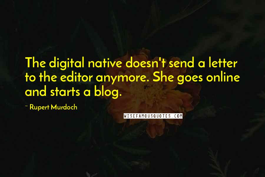 Rupert Murdoch Quotes: The digital native doesn't send a letter to the editor anymore. She goes online and starts a blog.