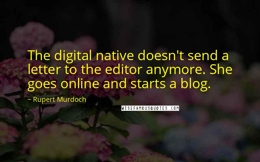 Rupert Murdoch Quotes: The digital native doesn't send a letter to the editor anymore. She goes online and starts a blog.