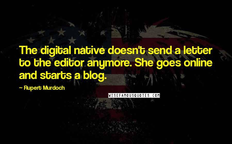 Rupert Murdoch Quotes: The digital native doesn't send a letter to the editor anymore. She goes online and starts a blog.