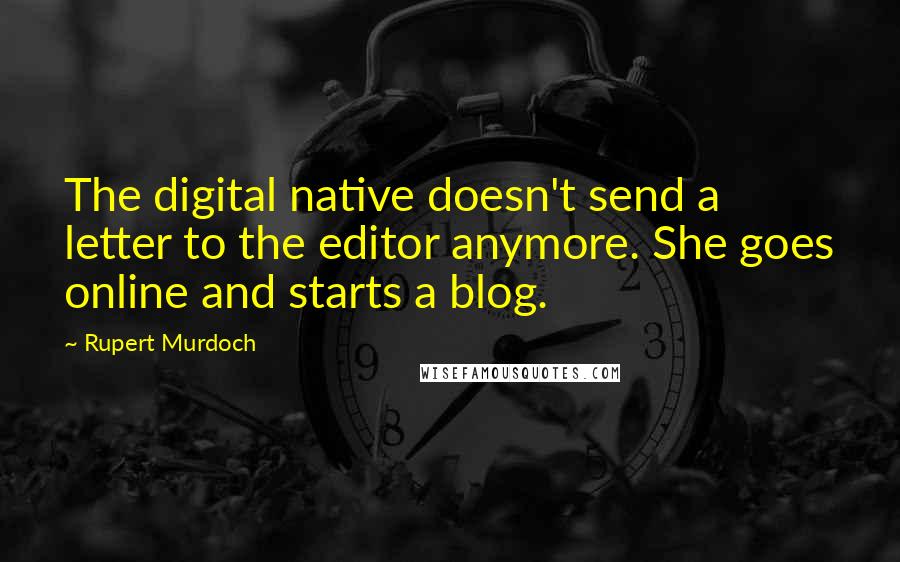 Rupert Murdoch Quotes: The digital native doesn't send a letter to the editor anymore. She goes online and starts a blog.