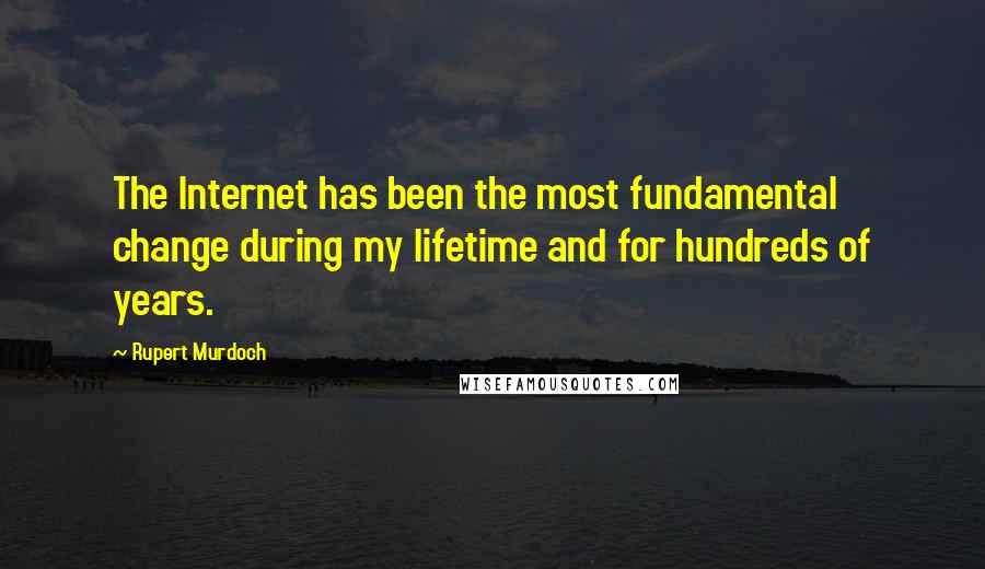 Rupert Murdoch Quotes: The Internet has been the most fundamental change during my lifetime and for hundreds of years.