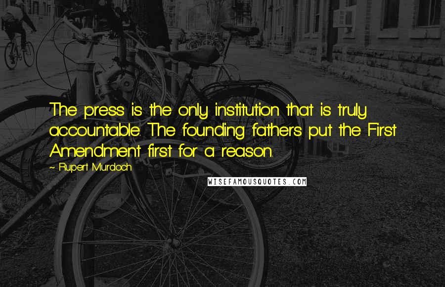 Rupert Murdoch Quotes: The press is the only institution that is truly accountable. The founding fathers put the First Amendment first for a reason.