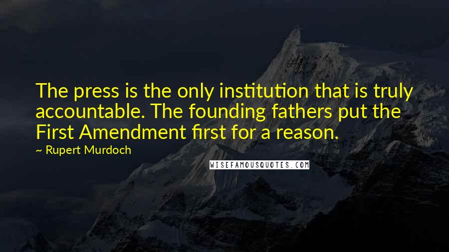 Rupert Murdoch Quotes: The press is the only institution that is truly accountable. The founding fathers put the First Amendment first for a reason.