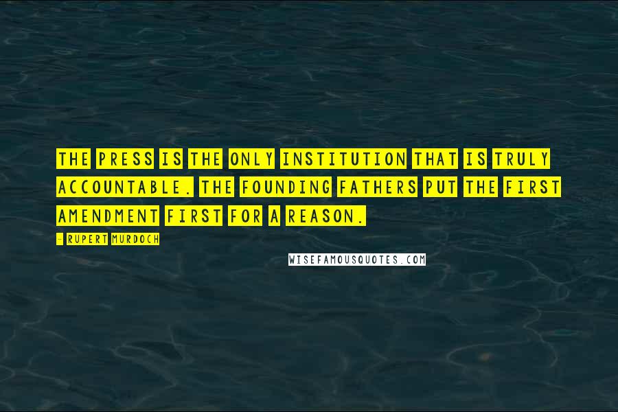 Rupert Murdoch Quotes: The press is the only institution that is truly accountable. The founding fathers put the First Amendment first for a reason.