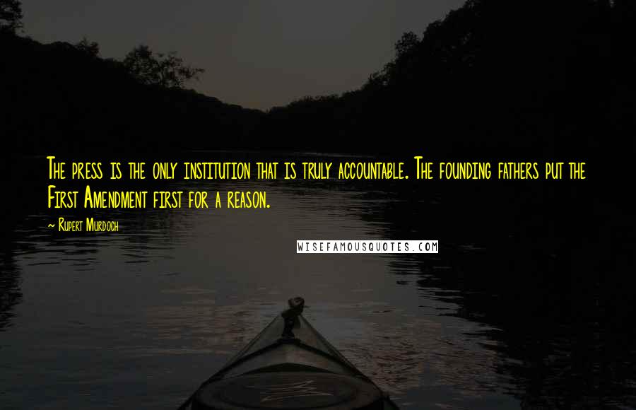Rupert Murdoch Quotes: The press is the only institution that is truly accountable. The founding fathers put the First Amendment first for a reason.