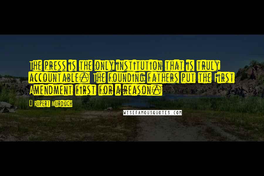 Rupert Murdoch Quotes: The press is the only institution that is truly accountable. The founding fathers put the First Amendment first for a reason.