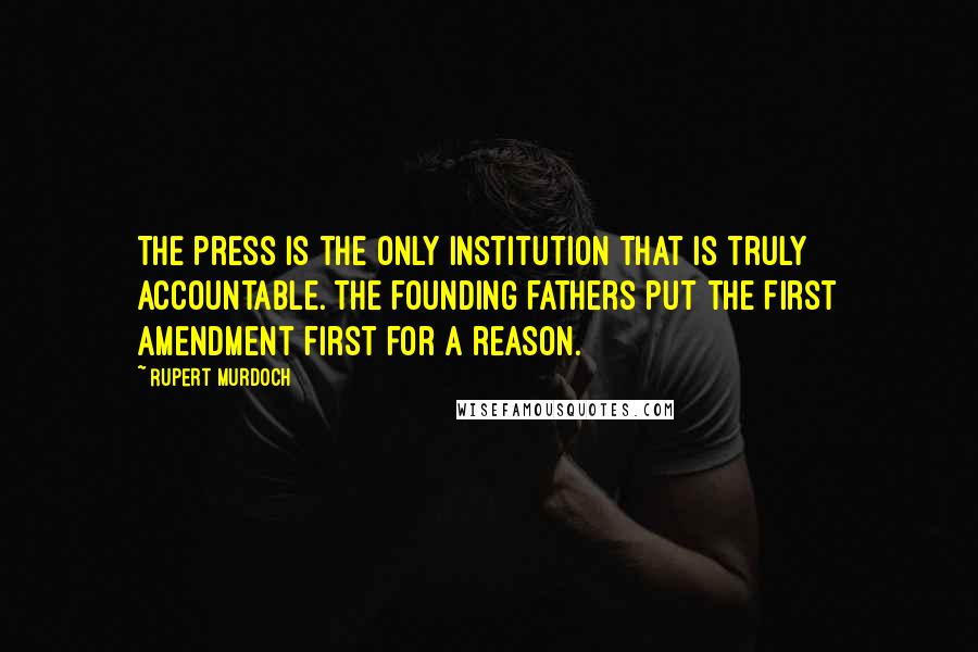 Rupert Murdoch Quotes: The press is the only institution that is truly accountable. The founding fathers put the First Amendment first for a reason.