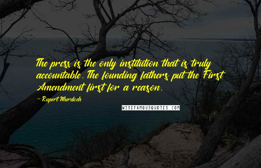 Rupert Murdoch Quotes: The press is the only institution that is truly accountable. The founding fathers put the First Amendment first for a reason.