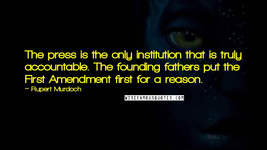 Rupert Murdoch Quotes: The press is the only institution that is truly accountable. The founding fathers put the First Amendment first for a reason.