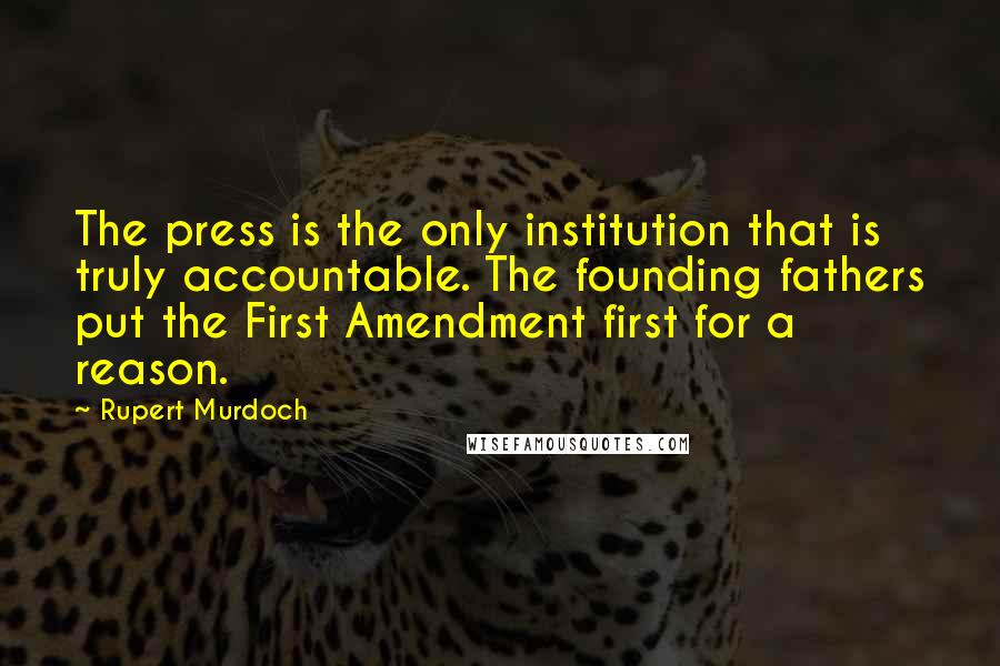 Rupert Murdoch Quotes: The press is the only institution that is truly accountable. The founding fathers put the First Amendment first for a reason.