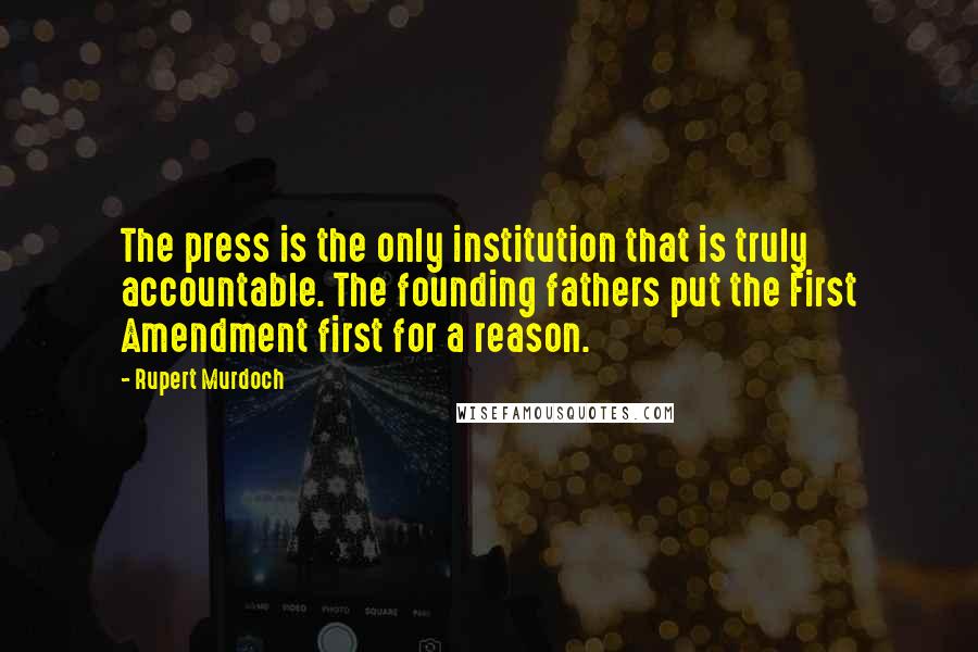 Rupert Murdoch Quotes: The press is the only institution that is truly accountable. The founding fathers put the First Amendment first for a reason.