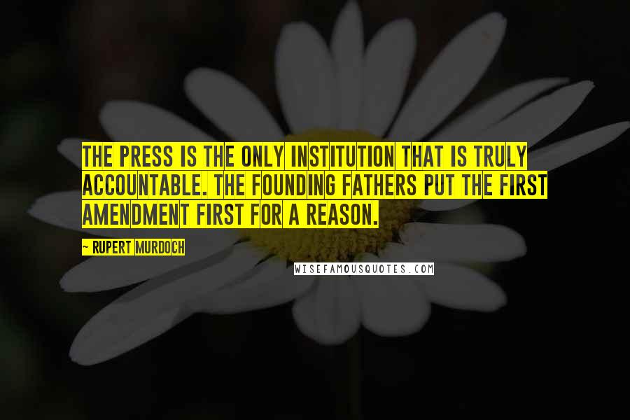 Rupert Murdoch Quotes: The press is the only institution that is truly accountable. The founding fathers put the First Amendment first for a reason.