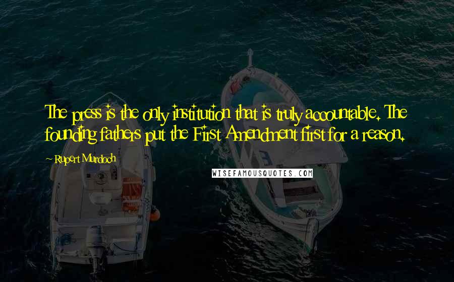 Rupert Murdoch Quotes: The press is the only institution that is truly accountable. The founding fathers put the First Amendment first for a reason.