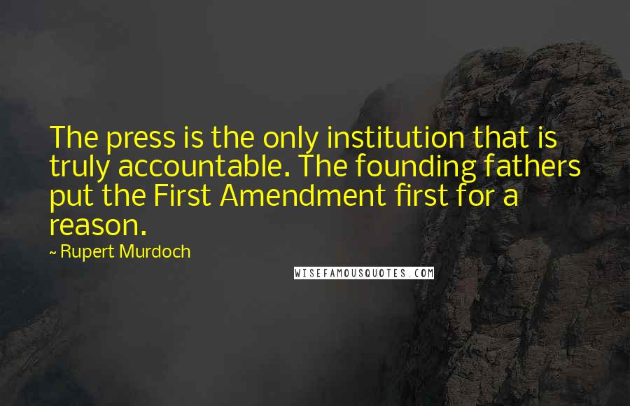 Rupert Murdoch Quotes: The press is the only institution that is truly accountable. The founding fathers put the First Amendment first for a reason.