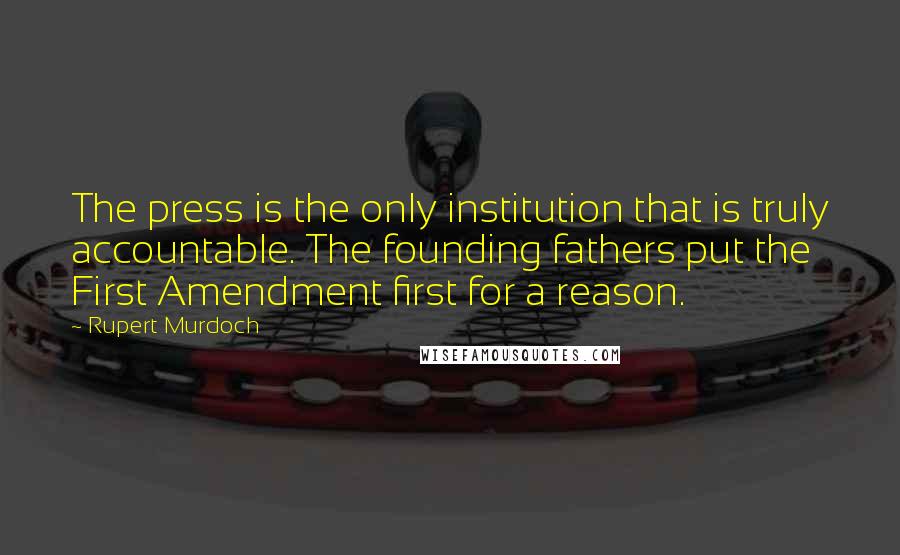 Rupert Murdoch Quotes: The press is the only institution that is truly accountable. The founding fathers put the First Amendment first for a reason.