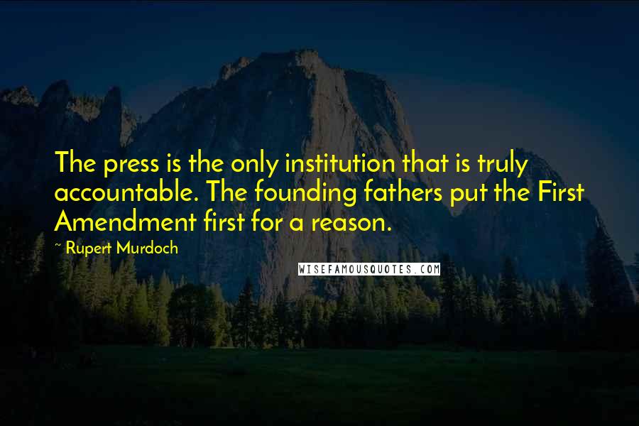 Rupert Murdoch Quotes: The press is the only institution that is truly accountable. The founding fathers put the First Amendment first for a reason.