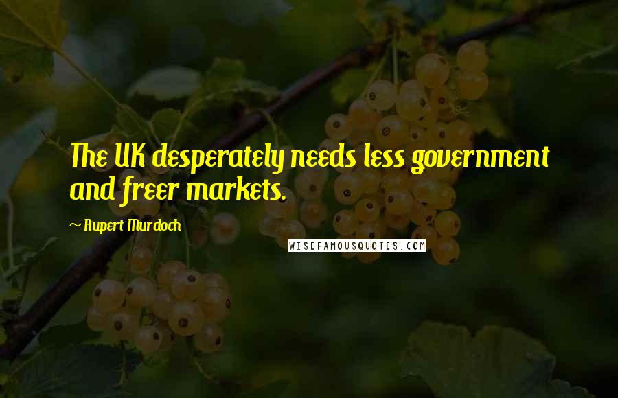 Rupert Murdoch Quotes: The UK desperately needs less government and freer markets.