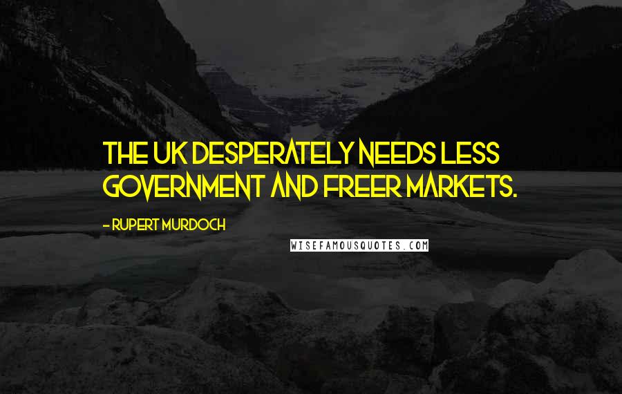 Rupert Murdoch Quotes: The UK desperately needs less government and freer markets.
