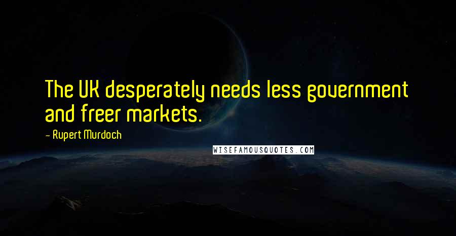 Rupert Murdoch Quotes: The UK desperately needs less government and freer markets.