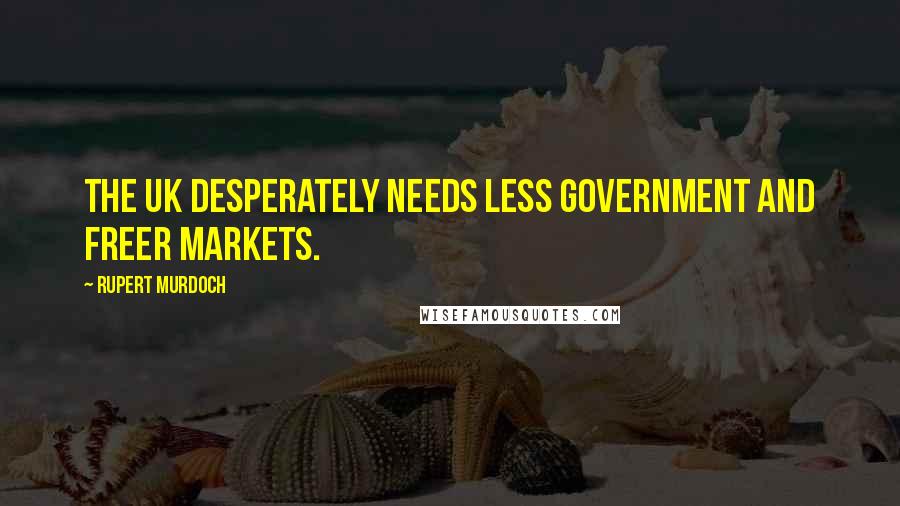 Rupert Murdoch Quotes: The UK desperately needs less government and freer markets.