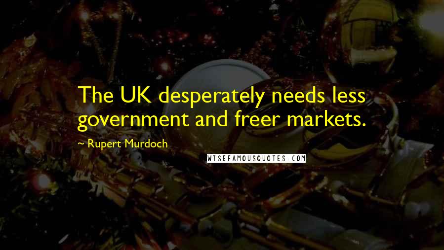 Rupert Murdoch Quotes: The UK desperately needs less government and freer markets.