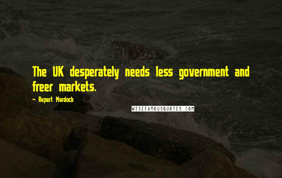 Rupert Murdoch Quotes: The UK desperately needs less government and freer markets.