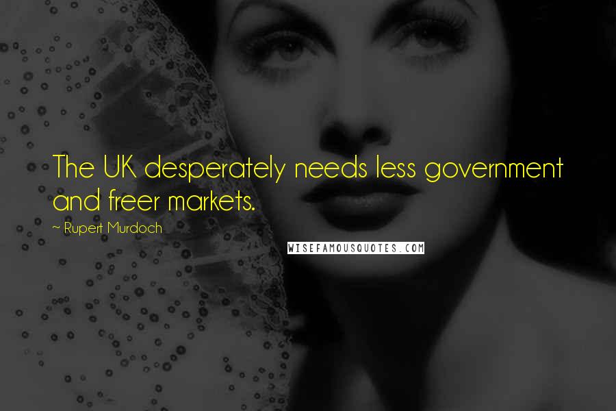 Rupert Murdoch Quotes: The UK desperately needs less government and freer markets.