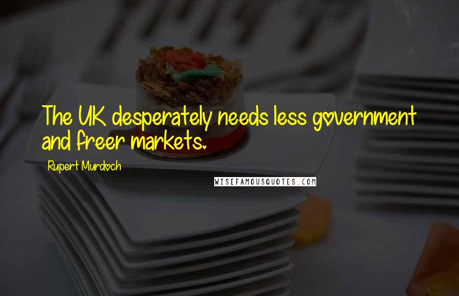 Rupert Murdoch Quotes: The UK desperately needs less government and freer markets.