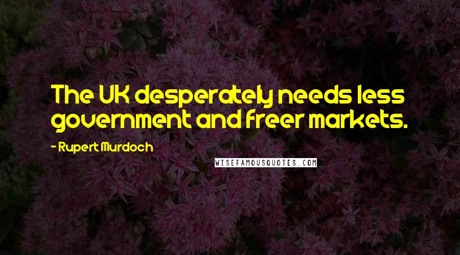 Rupert Murdoch Quotes: The UK desperately needs less government and freer markets.