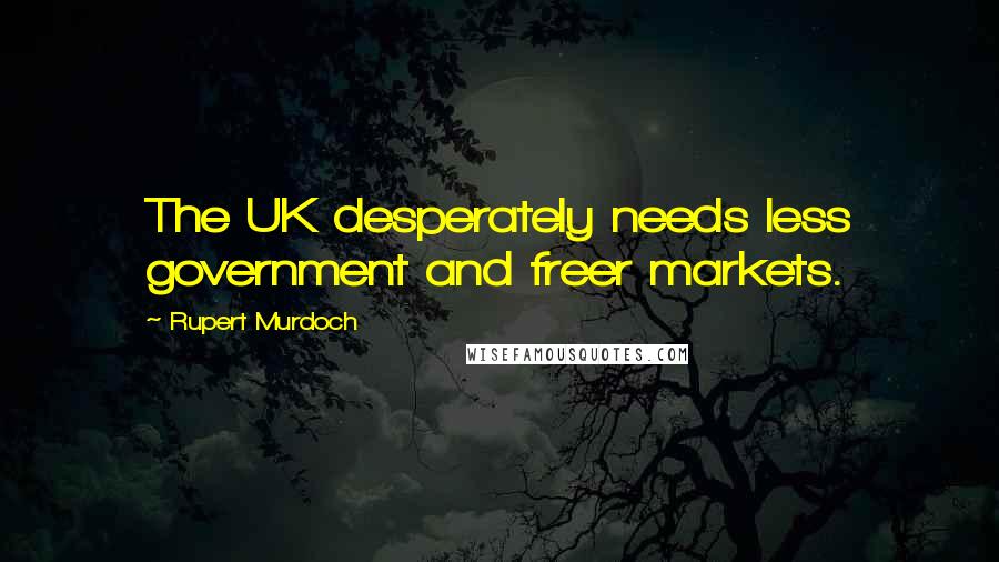 Rupert Murdoch Quotes: The UK desperately needs less government and freer markets.