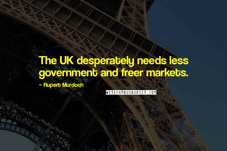 Rupert Murdoch Quotes: The UK desperately needs less government and freer markets.