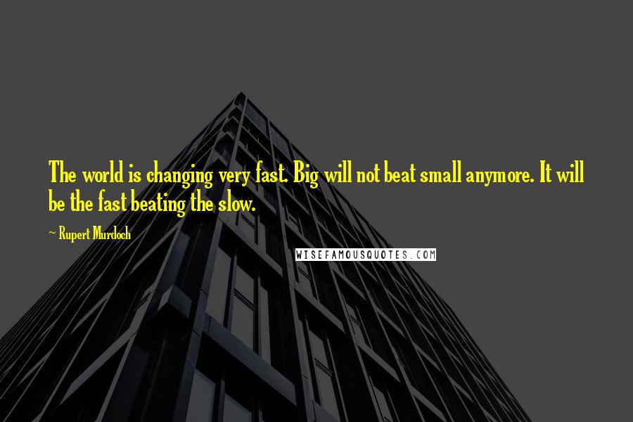 Rupert Murdoch Quotes: The world is changing very fast. Big will not beat small anymore. It will be the fast beating the slow.