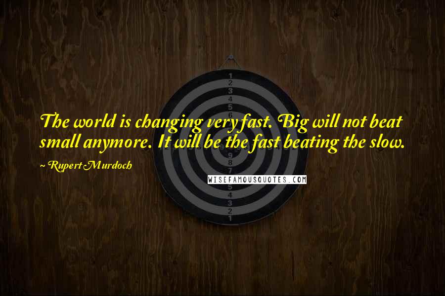 Rupert Murdoch Quotes: The world is changing very fast. Big will not beat small anymore. It will be the fast beating the slow.