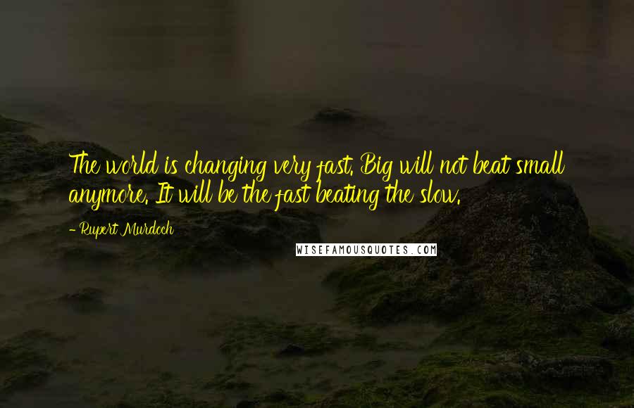 Rupert Murdoch Quotes: The world is changing very fast. Big will not beat small anymore. It will be the fast beating the slow.