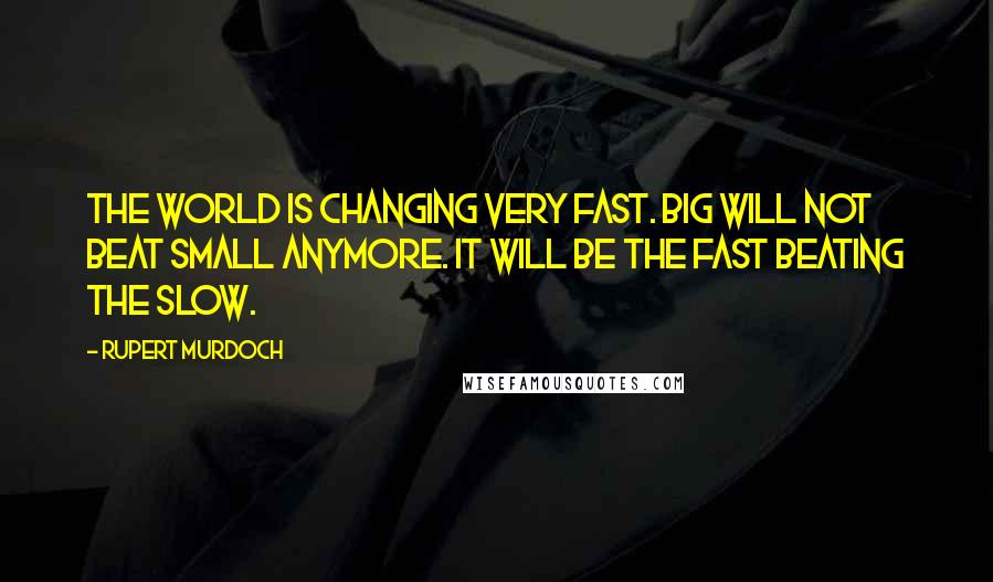 Rupert Murdoch Quotes: The world is changing very fast. Big will not beat small anymore. It will be the fast beating the slow.