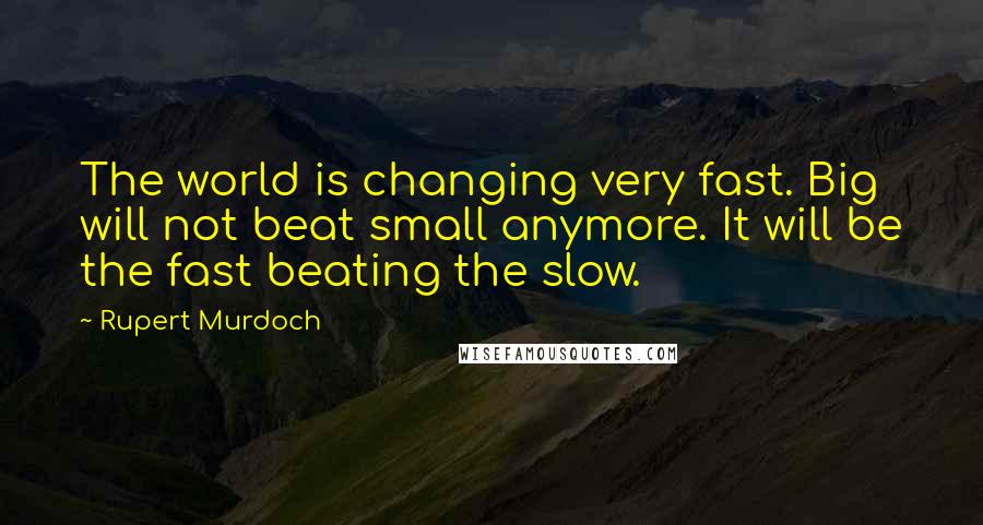Rupert Murdoch Quotes: The world is changing very fast. Big will not beat small anymore. It will be the fast beating the slow.