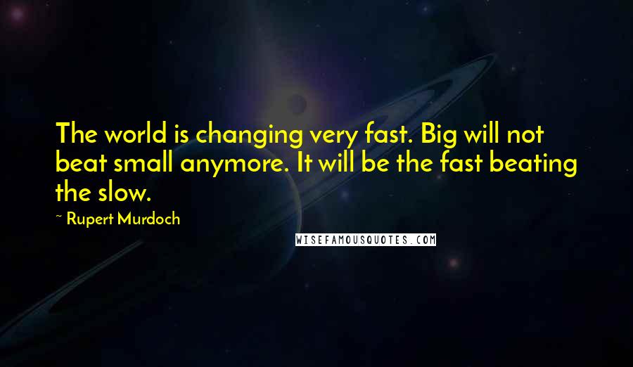 Rupert Murdoch Quotes: The world is changing very fast. Big will not beat small anymore. It will be the fast beating the slow.