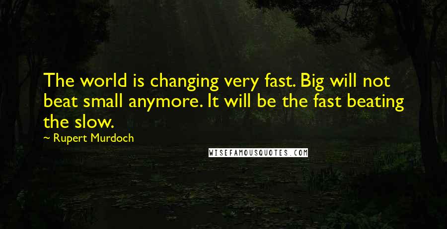 Rupert Murdoch Quotes: The world is changing very fast. Big will not beat small anymore. It will be the fast beating the slow.