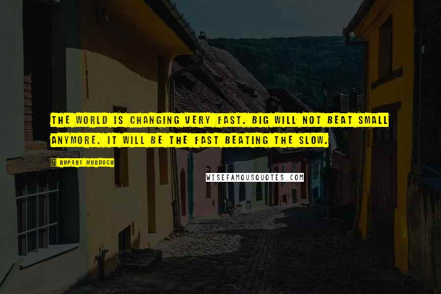 Rupert Murdoch Quotes: The world is changing very fast. Big will not beat small anymore. It will be the fast beating the slow.