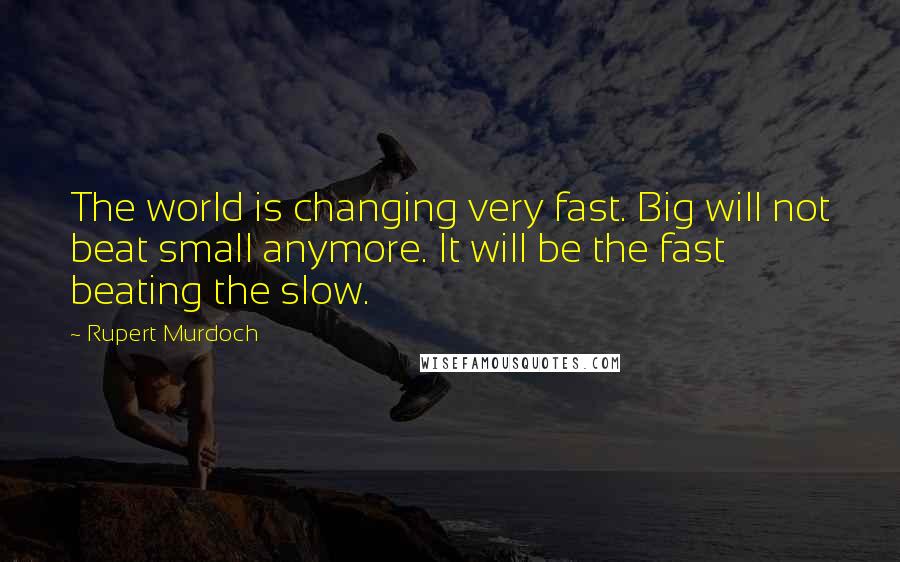 Rupert Murdoch Quotes: The world is changing very fast. Big will not beat small anymore. It will be the fast beating the slow.