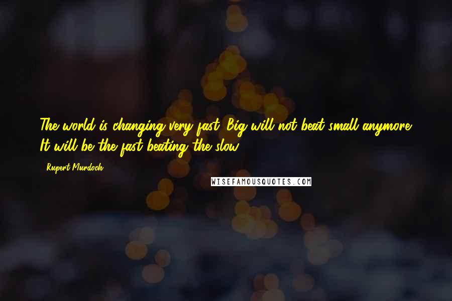 Rupert Murdoch Quotes: The world is changing very fast. Big will not beat small anymore. It will be the fast beating the slow.