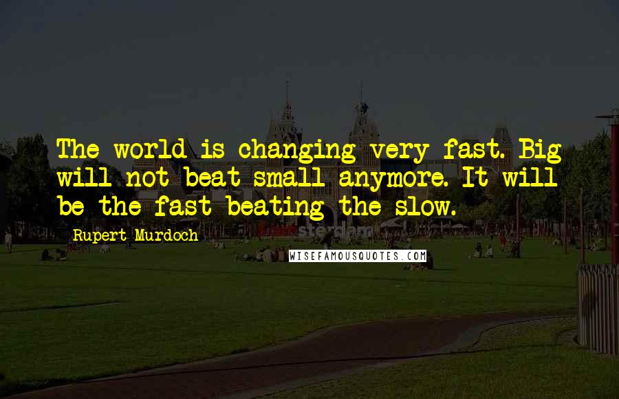 Rupert Murdoch Quotes: The world is changing very fast. Big will not beat small anymore. It will be the fast beating the slow.