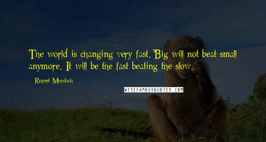 Rupert Murdoch Quotes: The world is changing very fast. Big will not beat small anymore. It will be the fast beating the slow.