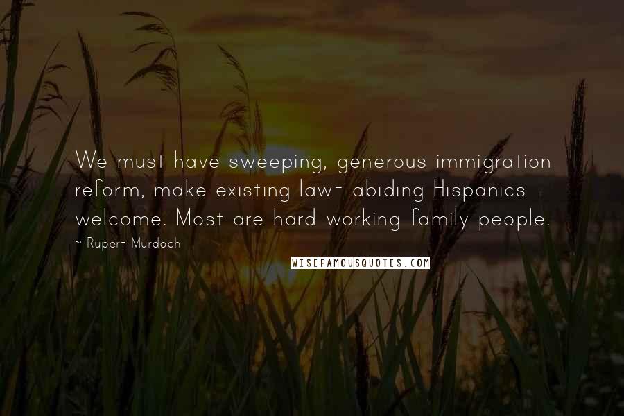 Rupert Murdoch Quotes: We must have sweeping, generous immigration reform, make existing law- abiding Hispanics welcome. Most are hard working family people.
