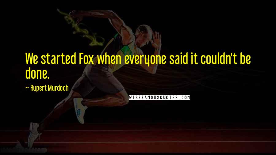 Rupert Murdoch Quotes: We started Fox when everyone said it couldn't be done.